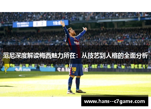 范尼深度解读梅西魅力所在:从技艺到人格的全面分析 范尼深度解读梅西魅力所在:从技艺到人格的全面分析