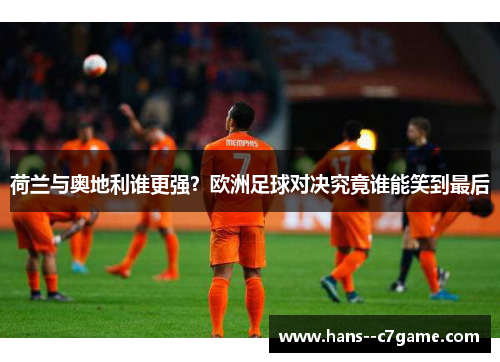 荷兰与奥地利谁更强?欧洲足球对决究竟谁能笑到最后 荷兰与奥地利谁更强?欧洲足球对决究竟谁能笑到最后