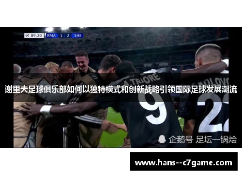 谢里夫足球俱乐部如何以独特模式和创新战略引领国际足球发展潮流 谢里夫足球俱乐部如何以独特模式和创新战略引领国际足球发展潮流