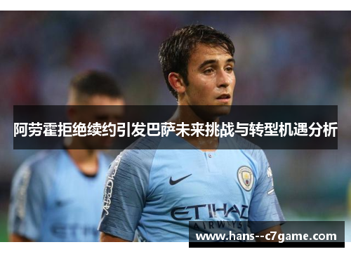 阿劳霍拒绝续约引发巴萨未来挑战与转型机遇分析 阿劳霍拒绝续约引发巴萨未来挑战与转型机遇分析
