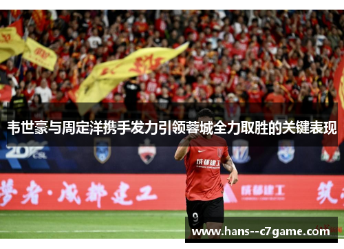 韦世豪与周定洋携手发力引领蓉城全力取胜的关键表现 韦世豪与周定洋携手发力引领蓉城全力取胜的关键表现