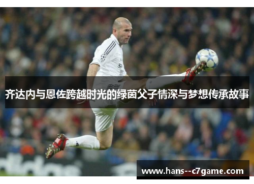 齐达内与恩佐跨越时光的绿茵父子情深与梦想传承故事