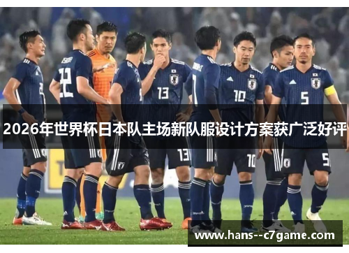 2026年世界杯日本队主场新队服设计方案获广泛好评