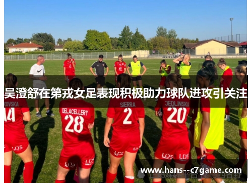 吴澄舒在第戎女足表现积极助力球队进攻引关注