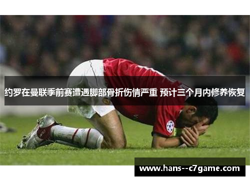 约罗在曼联季前赛遭遇脚部骨折伤情严重 预计三个月内修养恢复