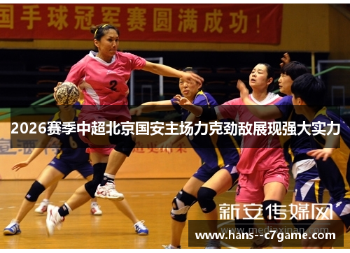 2026赛季中超北京国安主场力克劲敌展现强大实力