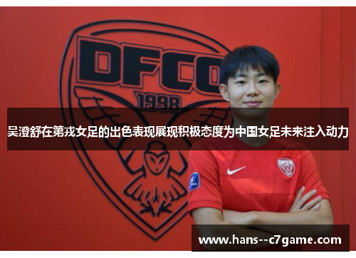 吴澄舒在第戎女足的出色表现展现积极态度为中国女足未来注入动力