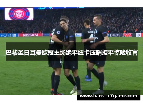 巴黎圣日耳曼欧冠主场绝平纽卡压哨扳平惊险收官