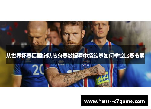 从世界杯赛后国家队热身赛数据看中场绞杀如何掌控比赛节奏 从世界杯赛后国家队热身赛数据看中场绞杀如何掌控比赛节奏