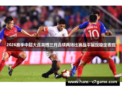2026赛季中超大连英博三月连续两场比赛战平展现稳定表现 2026赛季中超大连英博三月连续两场比赛战平展现稳定表现