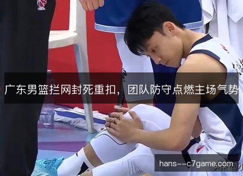 广东男篮拦网封死重扣，团队防守点燃主场气势